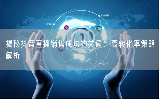 揭秘抖音直播销售成功的关键：高转化率策略解析