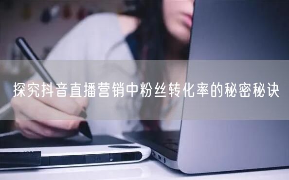 探究抖音直播营销中粉丝转化率的秘密秘诀