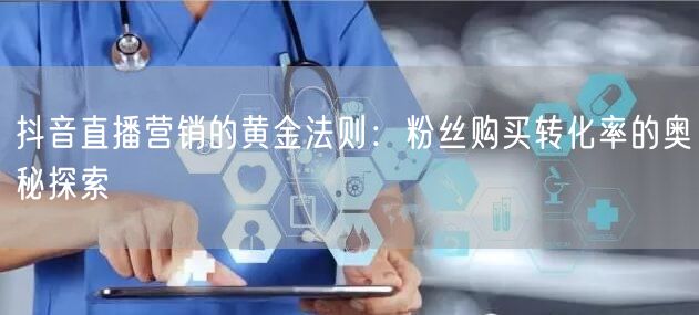 抖音直播营销的黄金法则：粉丝购买转化率的奥秘探索