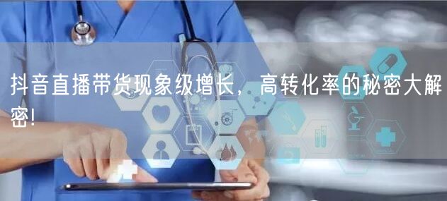 抖音直播带货现象级增长，高转化率的秘密大解密!