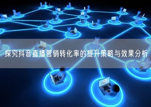 探究抖音直播营销转化率的提升策略与效果分析