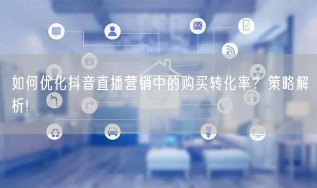 如何优化抖音直播营销中的购买转化率？策略解析!
