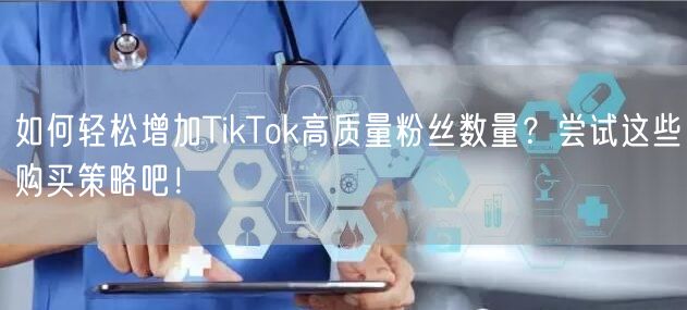 如何轻松增加TikTok高质量粉丝数量？尝试这些购买策略吧！