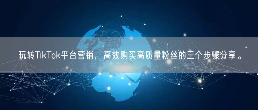 玩转TikTok平台营销，高效购买高质量粉丝的三个步骤分享。