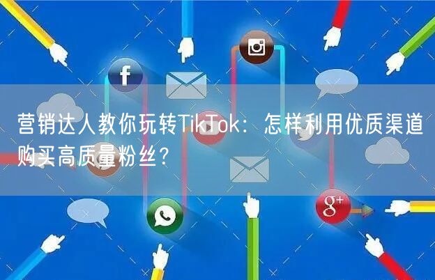 营销达人教你玩转TikTok：怎样利用优质渠道购买高质量粉丝？