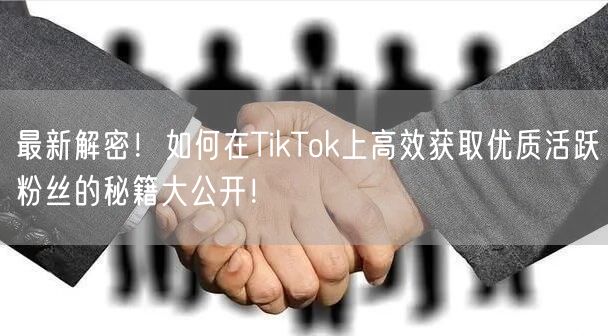 最新解密！如何在TikTok上高效获取优质活跃粉丝的秘籍大公开！
