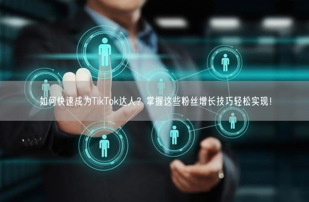 如何快速成为TikTok达人？掌握这些粉丝增长技巧轻松实现！