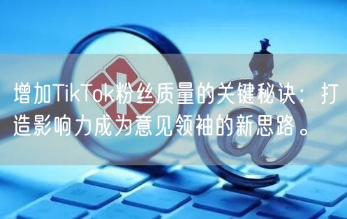增加TikTok粉丝质量的关键秘诀：打造影响力成为意见领袖的新思路。