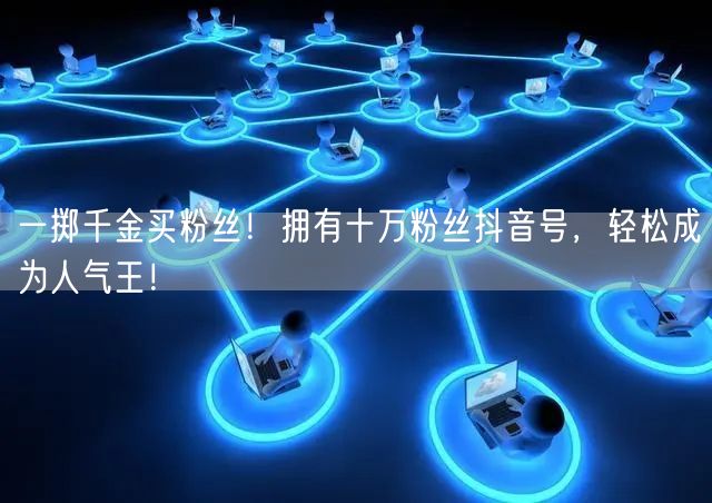 一掷千金买粉丝！拥有十万粉丝抖音号，轻松成为人气王！