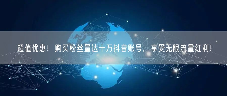 超值优惠！购买粉丝量达十万抖音账号，享受无限流量红利！