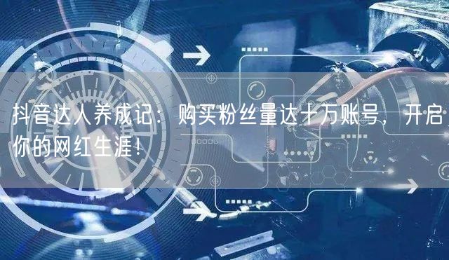 抖音达人养成记：购买粉丝量达十万账号，开启你的网红生涯！