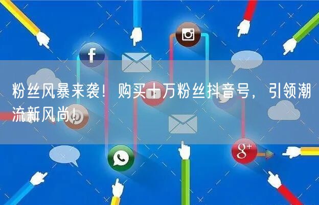 粉丝风暴来袭！购买十万粉丝抖音号，引领潮流新风尚！