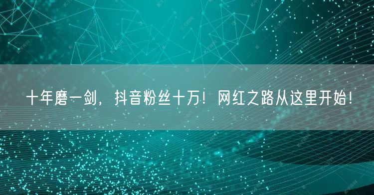 十年磨一剑，抖音粉丝十万！网红之路从这里开始！