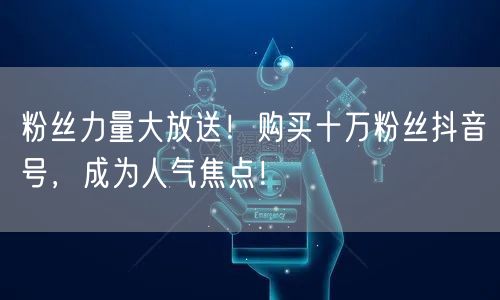 粉丝力量大放送！购买十万粉丝抖音号，成为人气焦点！
