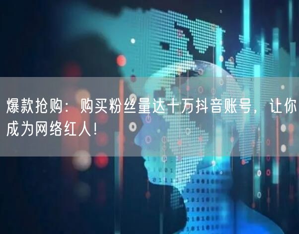 爆款抢购：购买粉丝量达十万抖音账号，让你成为网络红人！