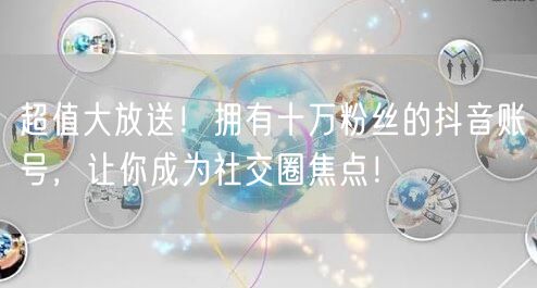超值大放送！拥有十万粉丝的抖音账号，让你成为社交圈焦点！