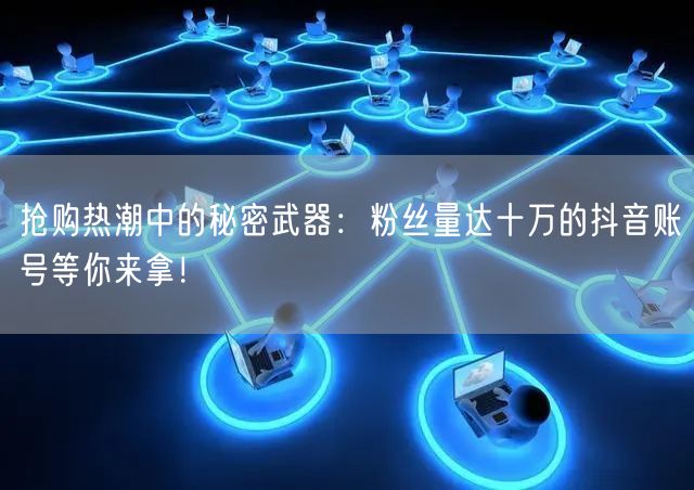 抢购热潮中的秘密武器：粉丝量达十万的抖音账号等你来拿！
