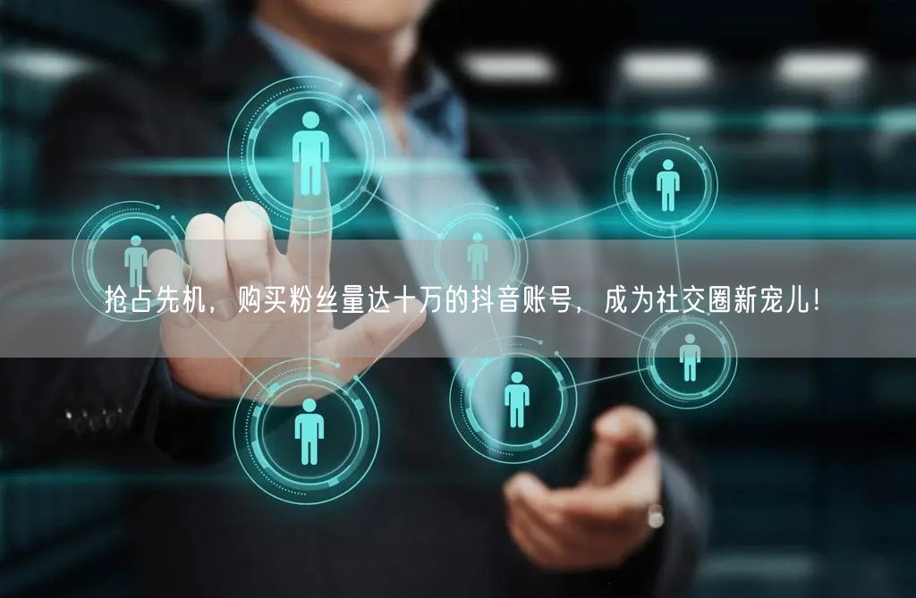 抢占先机，购买粉丝量达十万的抖音账号，成为社交圈新宠儿！