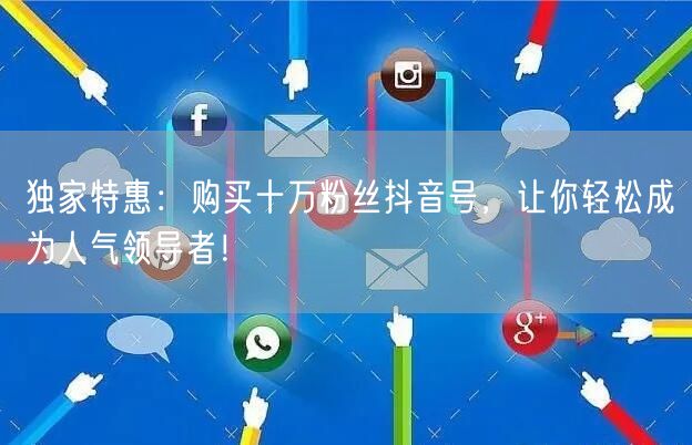 独家特惠：购买十万粉丝抖音号，让你轻松成为人气领导者！
