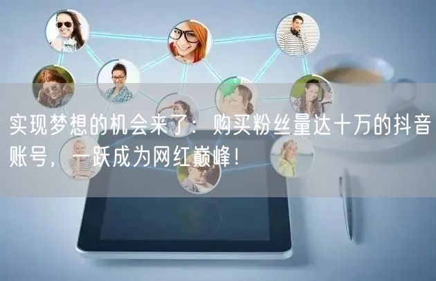 实现梦想的机会来了：购买粉丝量达十万的抖音账号，一跃成为网红巅峰！