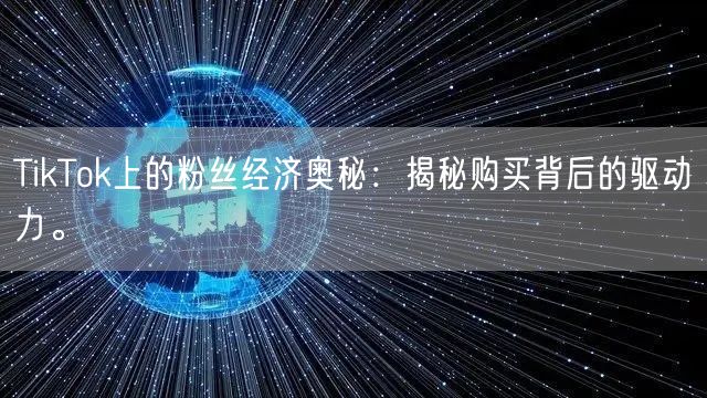 TikTok上的粉丝经济奥秘：揭秘购买背后的驱动力。