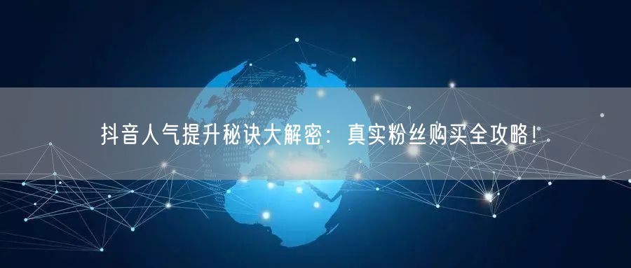 抖音人气提升秘诀大解密：真实粉丝购买全攻略！