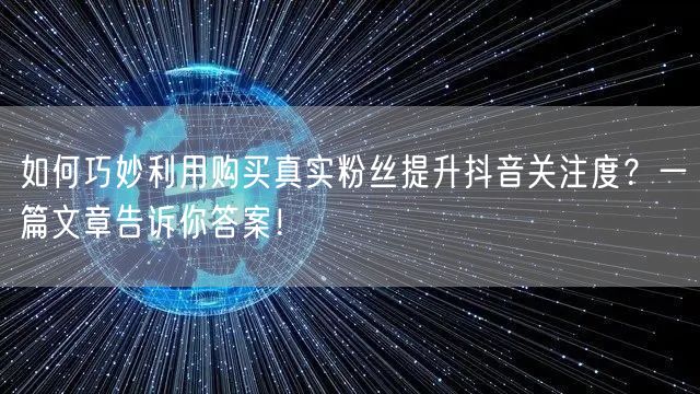 如何巧妙利用购买真实粉丝提升抖音关注度？一篇文章告诉你答案！