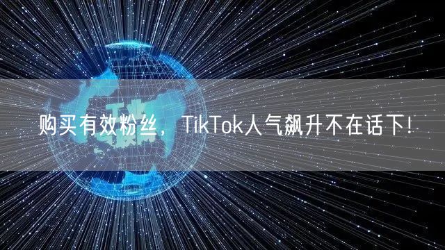 购买有效粉丝，TikTok人气飙升不在话下！