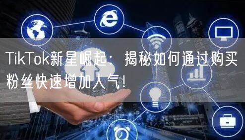 TikTok新星崛起：揭秘如何通过购买粉丝快速增加人气！