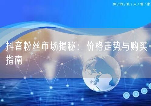 抖音粉丝市场揭秘：价格走势与购买指南