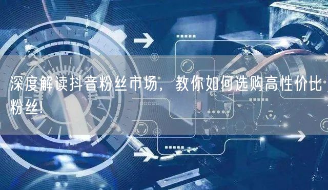 深度解读抖音粉丝市场，教你如何选购高性价比粉丝!