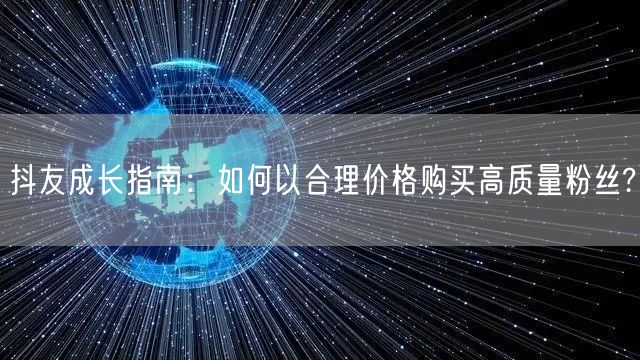 抖友成长指南：如何以合理价格购买高质量粉丝?