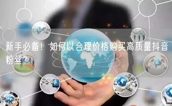 新手必备！如何以合理价格购买高质量抖音粉丝？