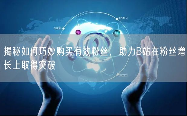 揭秘如何巧妙购买有效粉丝，助力B站在粉丝增长上取得突破