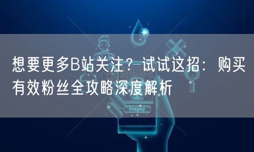 想要更多B站关注？试试这招：购买有效粉丝全攻略深度解析