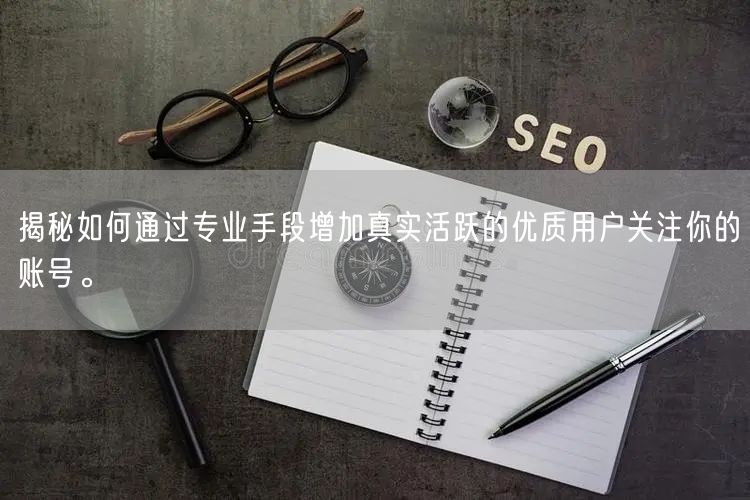 揭秘如何通过专业手段增加真实活跃的优质用户关注你的账号。
