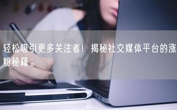 轻松吸引更多关注者！揭秘社交媒体平台的涨粉秘籍。