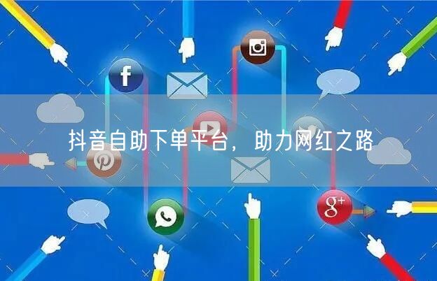 抖音自助下单平台，助力网红之路