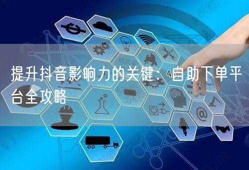 提升抖音影响力的关键：自助下单平台全攻略