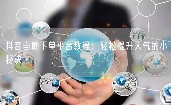 抖音自助下单平台教程：轻松提升人气的小秘诀