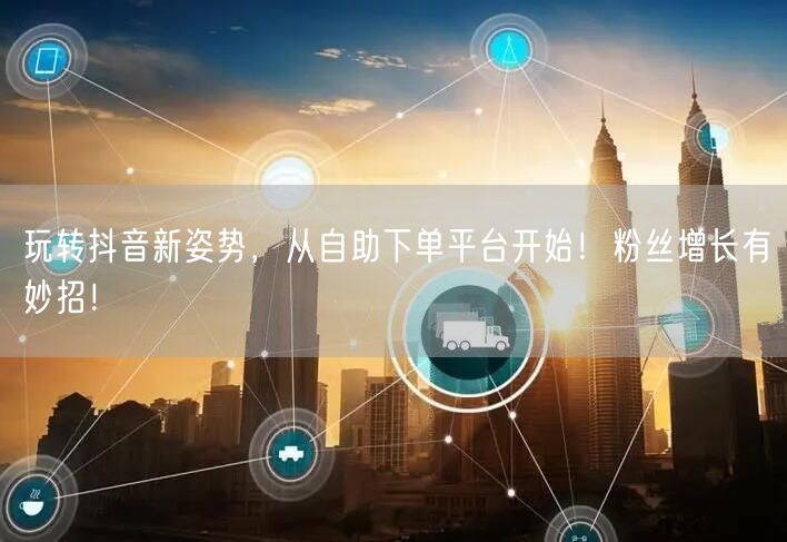 玩转抖音新姿势，从自助下单平台开始！粉丝增长有妙招！