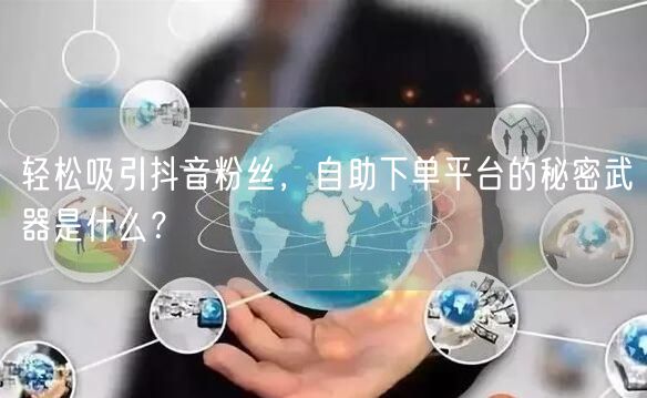轻松吸引抖音粉丝，自助下单平台的秘密武器是什么？
