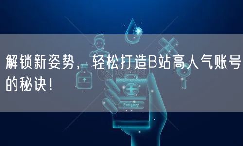 解锁新姿势，轻松打造B站高人气账号的秘诀！