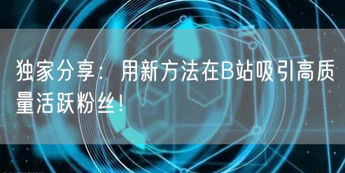 独家分享：用新方法在B站吸引高质量活跃粉丝！
