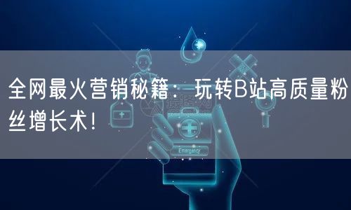 全网最火营销秘籍：玩转B站高质量粉丝增长术！