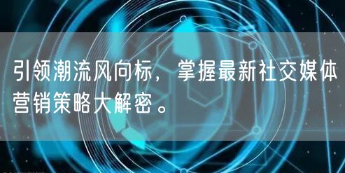 引领潮流风向标，掌握最新社交媒体营销策略大解密。