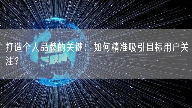 打造个人品牌的关键：如何精准吸引目标用户关注？