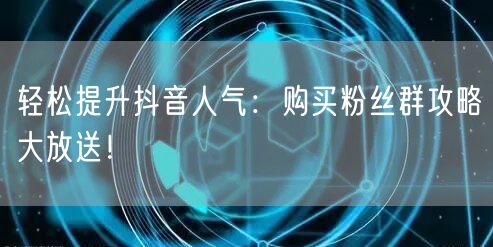 轻松提升抖音人气：购买粉丝群攻略大放送！