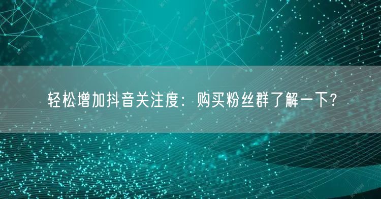 轻松增加抖音关注度：购买粉丝群了解一下？