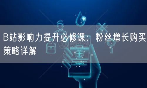B站影响力提升必修课：粉丝增长购买策略详解